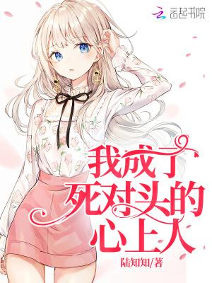 我成了死对头的心上人 陆知知 我成了死对头的心上人 陆知知