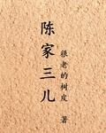陈家三儿全文阅读 陈家三儿全文阅读