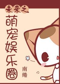 未来之萌宠娱乐圈作者南绻 未来之萌宠娱乐圈作者南绻