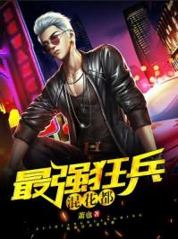 最强狂兵混都市正版全文免费阅读 最强狂兵混都市正版全文免费阅读