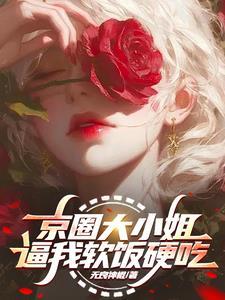 京圈大小姐逼我软饭硬吃 京圈大小姐逼我软饭硬吃